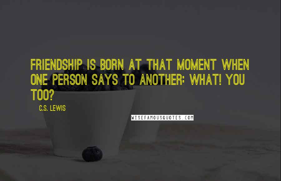 C.S. Lewis Quotes: Friendship is born at that moment when one person says to another: What! You too?