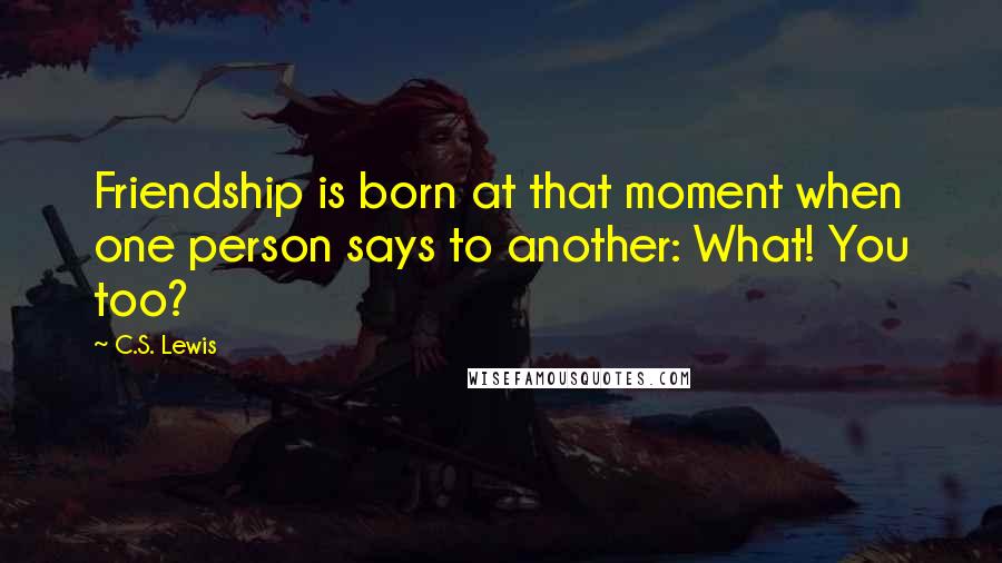 C.S. Lewis Quotes: Friendship is born at that moment when one person says to another: What! You too?