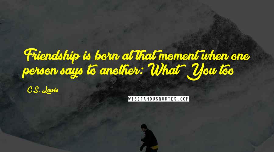 C.S. Lewis Quotes: Friendship is born at that moment when one person says to another: What! You too?