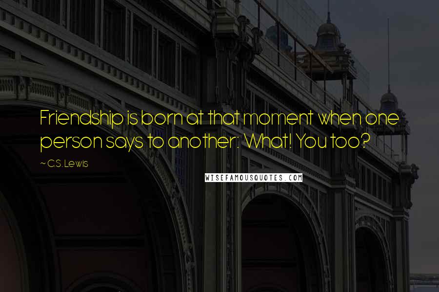 C.S. Lewis Quotes: Friendship is born at that moment when one person says to another: What! You too?