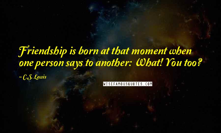 C.S. Lewis Quotes: Friendship is born at that moment when one person says to another: What! You too?