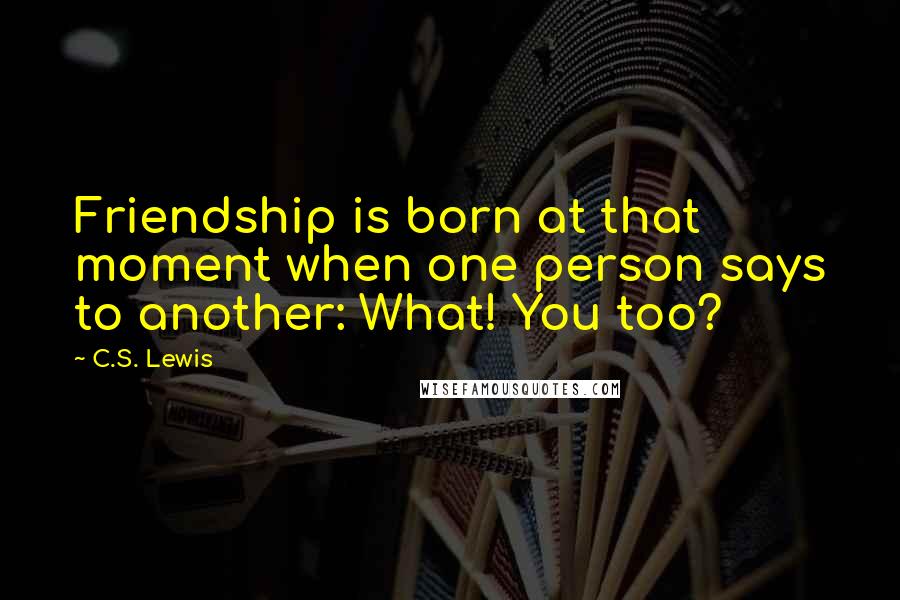 C.S. Lewis Quotes: Friendship is born at that moment when one person says to another: What! You too?