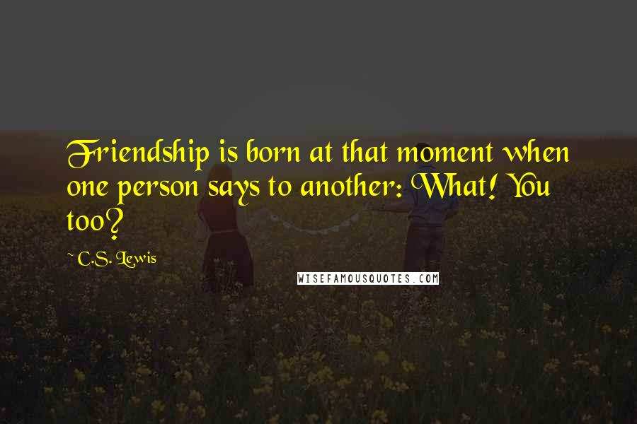 C.S. Lewis Quotes: Friendship is born at that moment when one person says to another: What! You too?