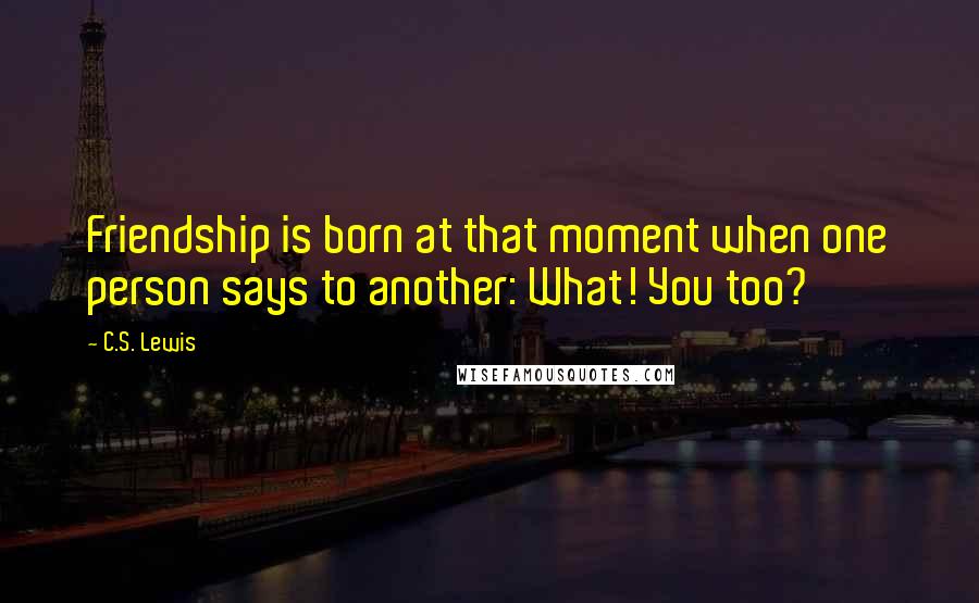 C.S. Lewis Quotes: Friendship is born at that moment when one person says to another: What! You too?