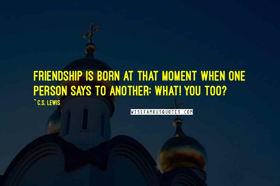 C.S. Lewis Quotes: Friendship is born at that moment when one person says to another: What! You too?