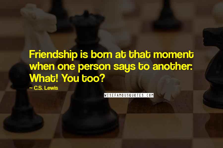 C.S. Lewis Quotes: Friendship is born at that moment when one person says to another: What! You too?