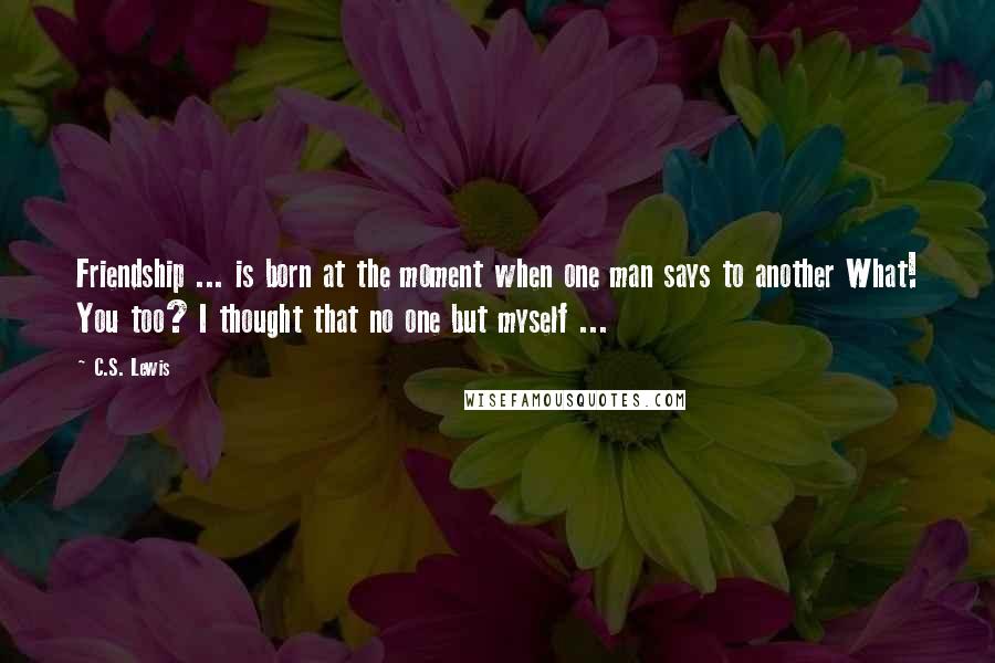C.S. Lewis Quotes: Friendship ... is born at the moment when one man says to another What! You too? I thought that no one but myself ...