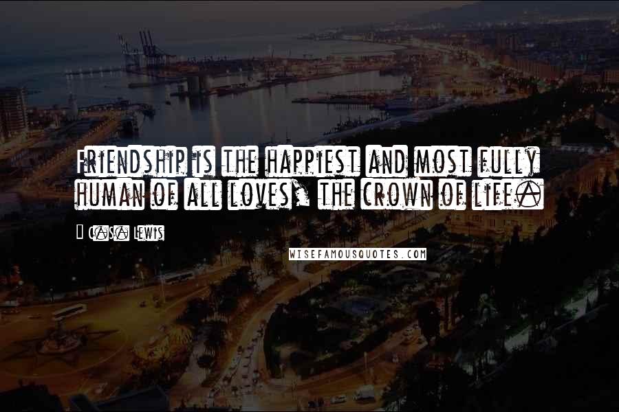 C.S. Lewis Quotes: Friendship is the happiest and most fully human of all loves, the crown of life.