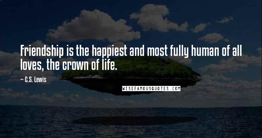 C.S. Lewis Quotes: Friendship is the happiest and most fully human of all loves, the crown of life.