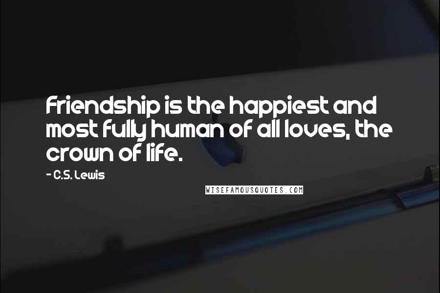 C.S. Lewis Quotes: Friendship is the happiest and most fully human of all loves, the crown of life.