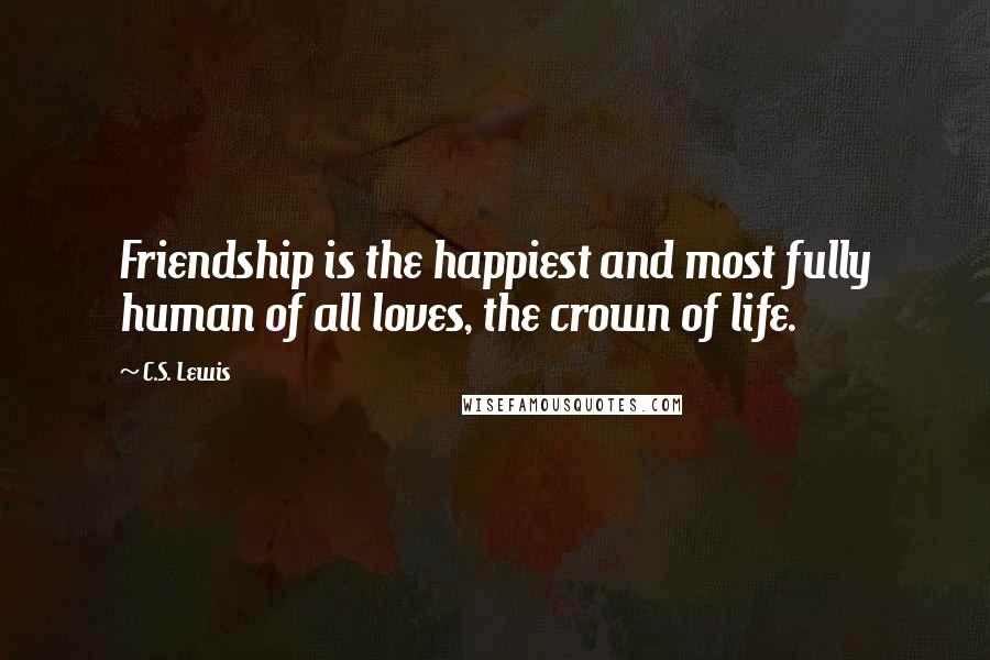 C.S. Lewis Quotes: Friendship is the happiest and most fully human of all loves, the crown of life.