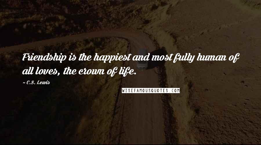 C.S. Lewis Quotes: Friendship is the happiest and most fully human of all loves, the crown of life.