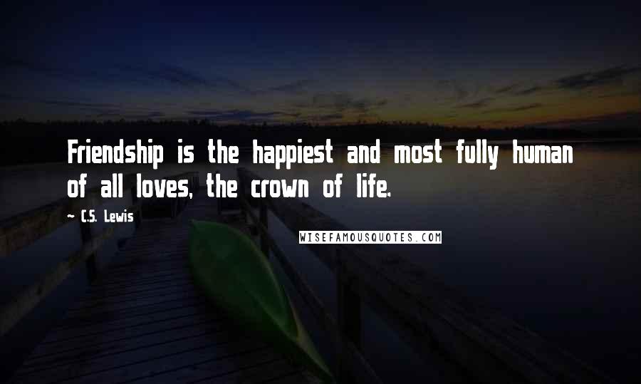 C.S. Lewis Quotes: Friendship is the happiest and most fully human of all loves, the crown of life.