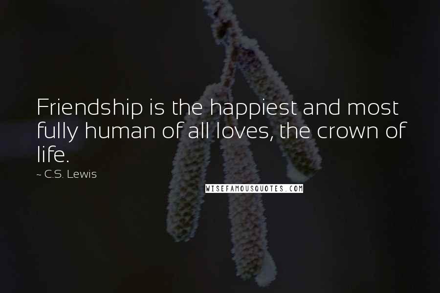 C.S. Lewis Quotes: Friendship is the happiest and most fully human of all loves, the crown of life.