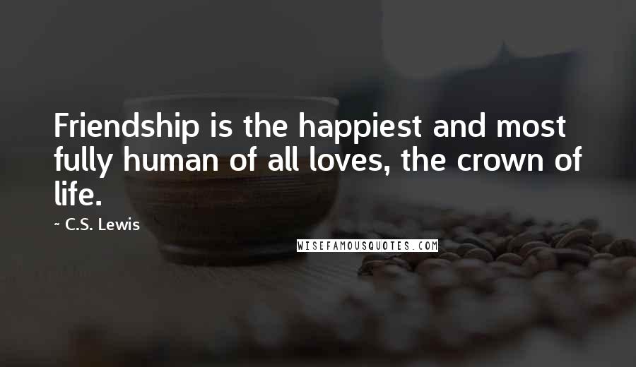 C.S. Lewis Quotes: Friendship is the happiest and most fully human of all loves, the crown of life.