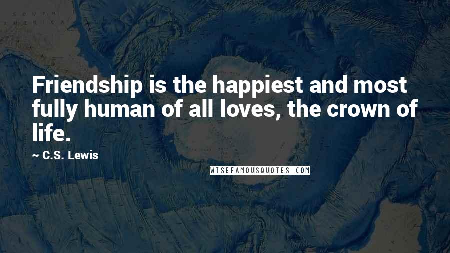 C.S. Lewis Quotes: Friendship is the happiest and most fully human of all loves, the crown of life.