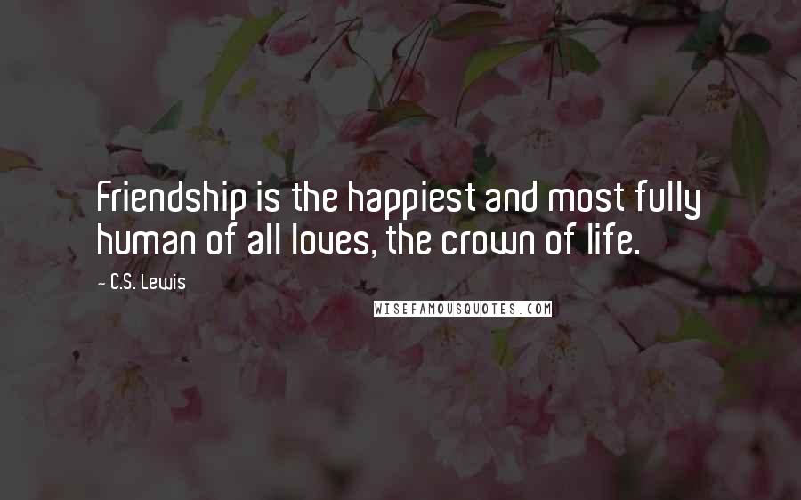 C.S. Lewis Quotes: Friendship is the happiest and most fully human of all loves, the crown of life.