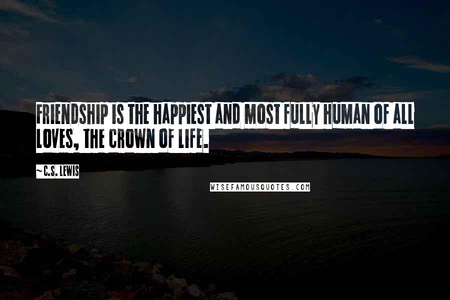 C.S. Lewis Quotes: Friendship is the happiest and most fully human of all loves, the crown of life.