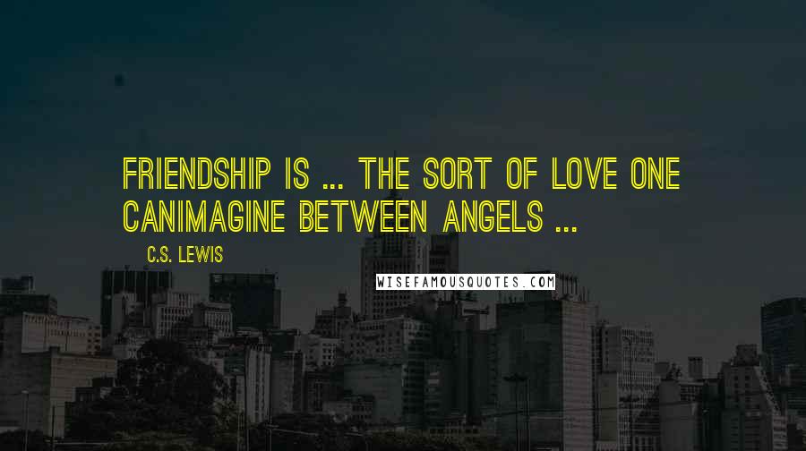 C.S. Lewis Quotes: Friendship is ... the sort of love one canimagine between angels ...