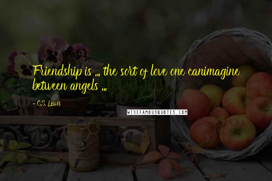 C.S. Lewis Quotes: Friendship is ... the sort of love one canimagine between angels ...