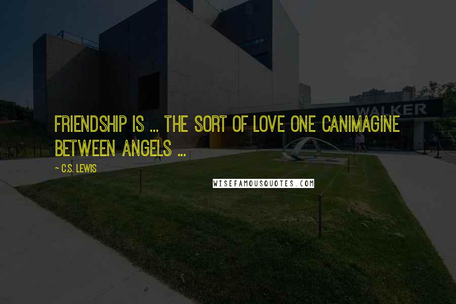 C.S. Lewis Quotes: Friendship is ... the sort of love one canimagine between angels ...