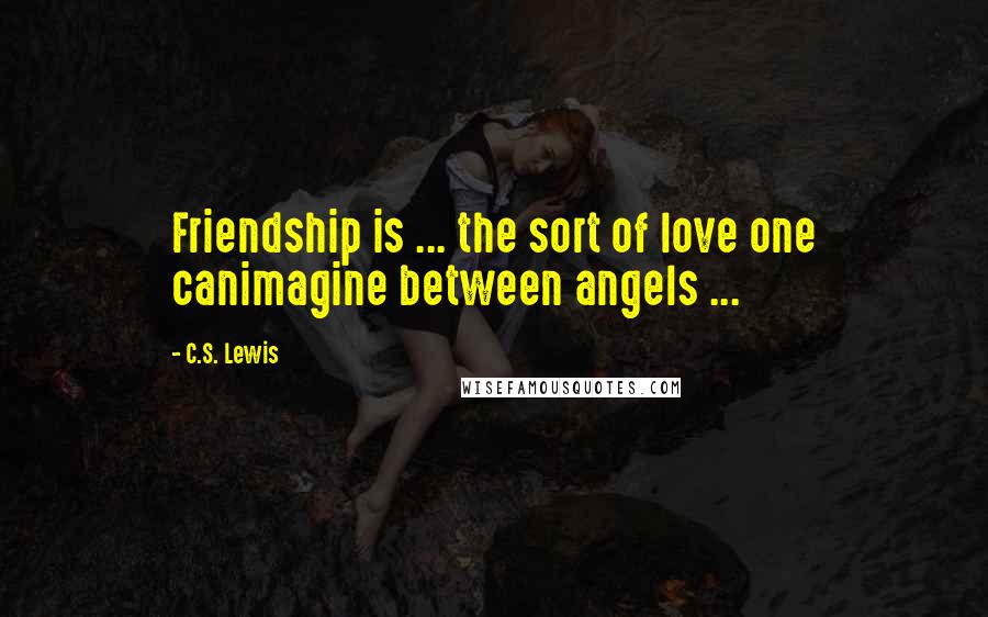 C.S. Lewis Quotes: Friendship is ... the sort of love one canimagine between angels ...