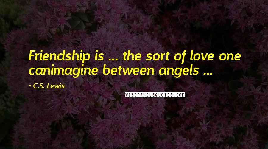 C.S. Lewis Quotes: Friendship is ... the sort of love one canimagine between angels ...