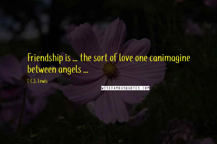 C.S. Lewis Quotes: Friendship is ... the sort of love one canimagine between angels ...