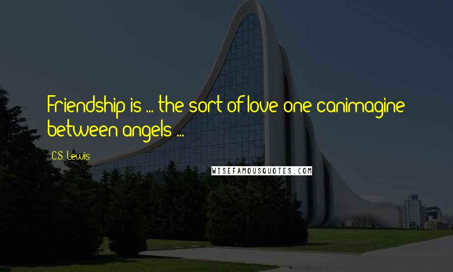 C.S. Lewis Quotes: Friendship is ... the sort of love one canimagine between angels ...