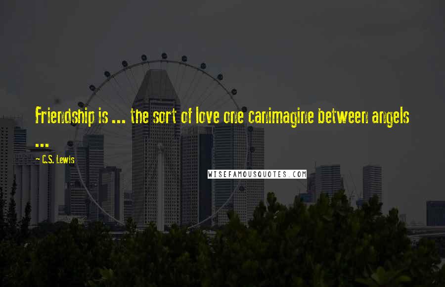 C.S. Lewis Quotes: Friendship is ... the sort of love one canimagine between angels ...