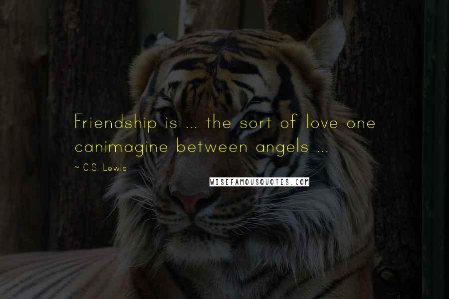 C.S. Lewis Quotes: Friendship is ... the sort of love one canimagine between angels ...