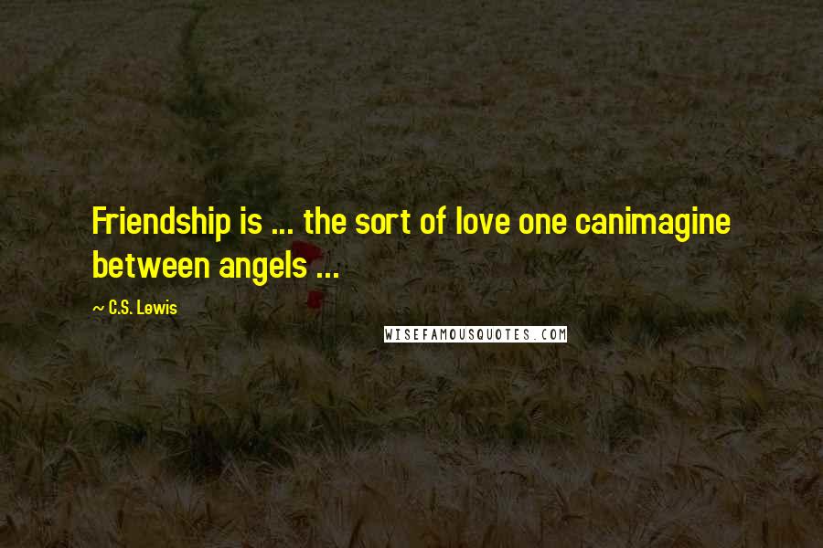 C.S. Lewis Quotes: Friendship is ... the sort of love one canimagine between angels ...