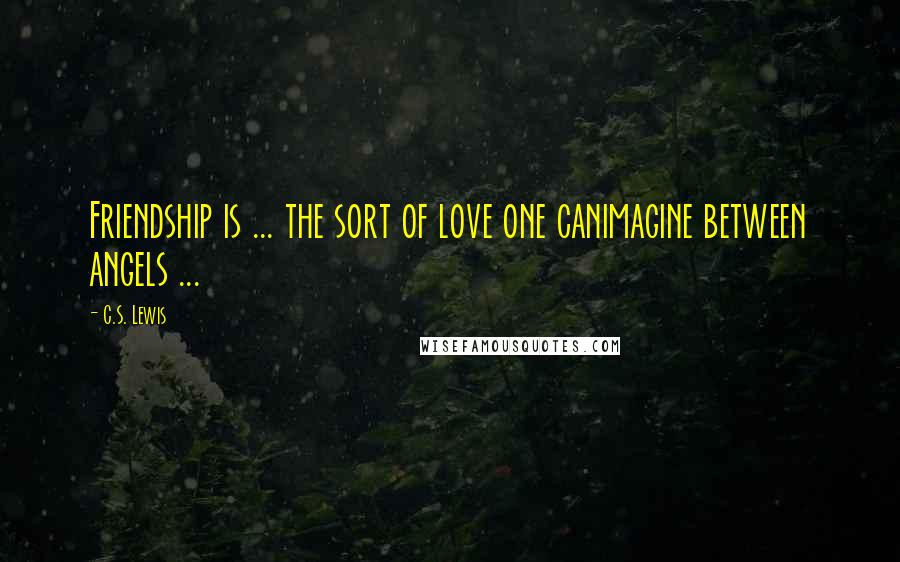 C.S. Lewis Quotes: Friendship is ... the sort of love one canimagine between angels ...