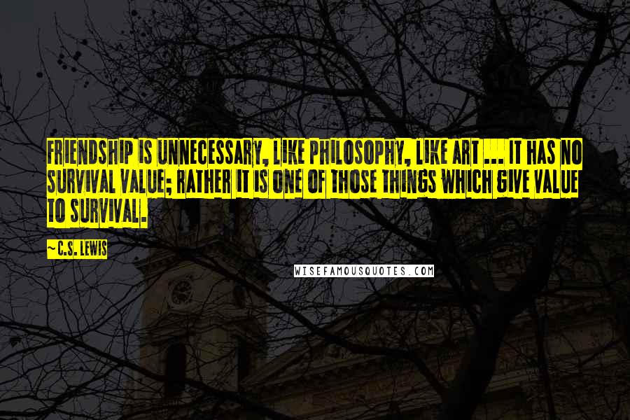 C.S. Lewis Quotes: Friendship is unnecessary, like philosophy, like art ... It has no survival value; rather it is one of those things which give value to survival.