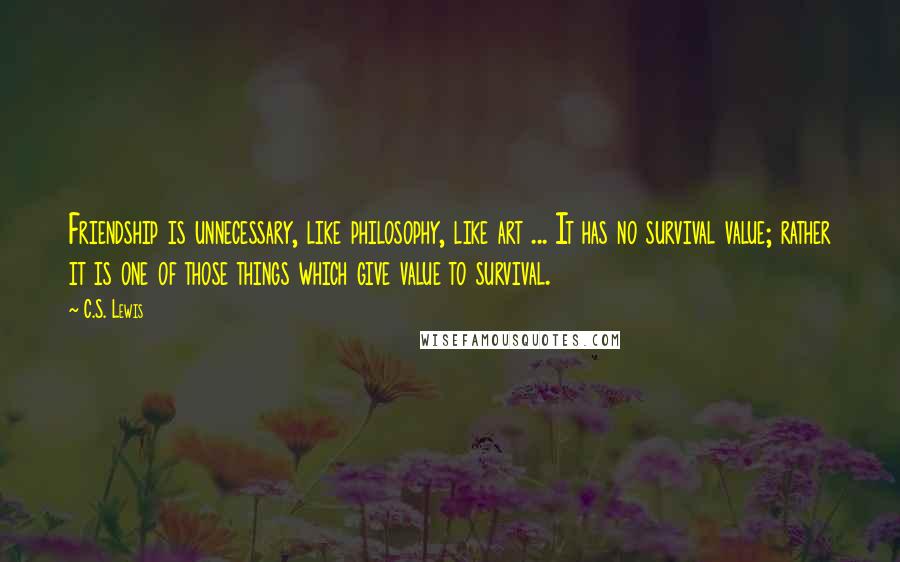 C.S. Lewis Quotes: Friendship is unnecessary, like philosophy, like art ... It has no survival value; rather it is one of those things which give value to survival.