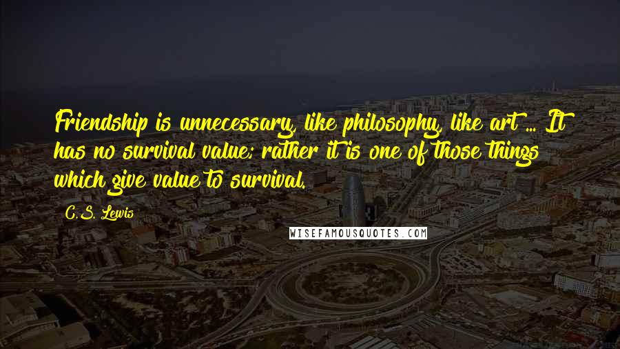 C.S. Lewis Quotes: Friendship is unnecessary, like philosophy, like art ... It has no survival value; rather it is one of those things which give value to survival.