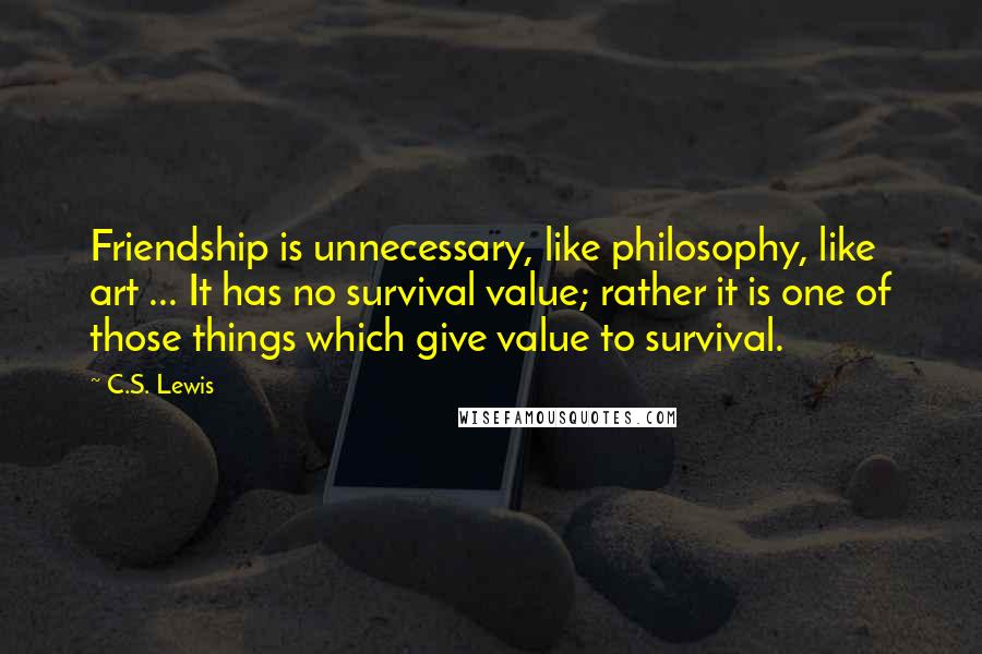 C.S. Lewis Quotes: Friendship is unnecessary, like philosophy, like art ... It has no survival value; rather it is one of those things which give value to survival.