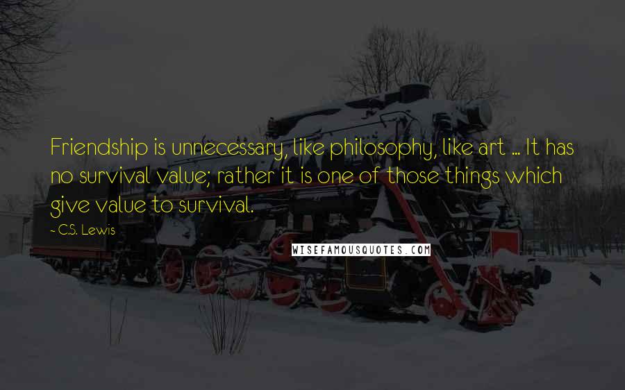 C.S. Lewis Quotes: Friendship is unnecessary, like philosophy, like art ... It has no survival value; rather it is one of those things which give value to survival.