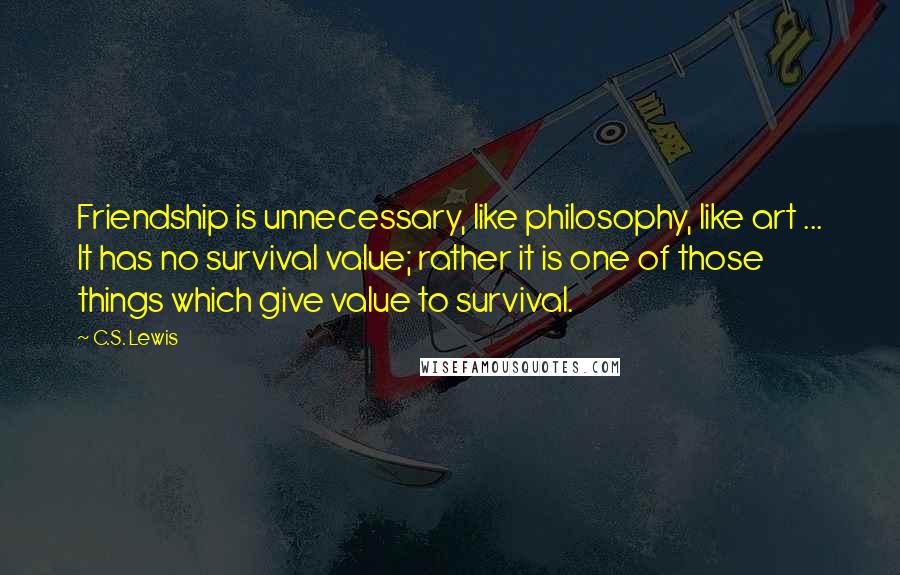 C.S. Lewis Quotes: Friendship is unnecessary, like philosophy, like art ... It has no survival value; rather it is one of those things which give value to survival.