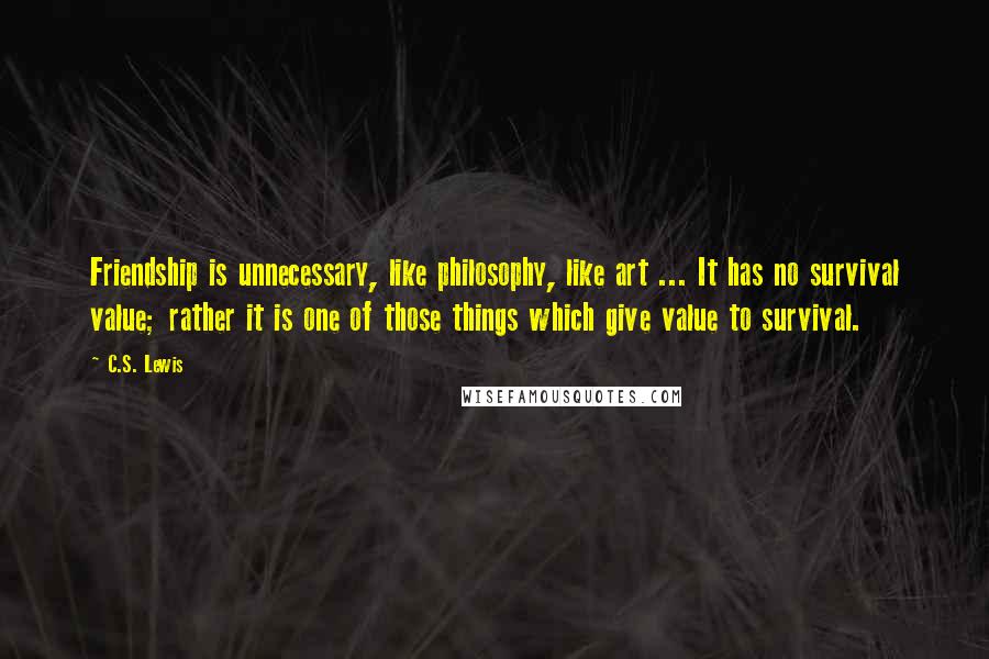 C.S. Lewis Quotes: Friendship is unnecessary, like philosophy, like art ... It has no survival value; rather it is one of those things which give value to survival.