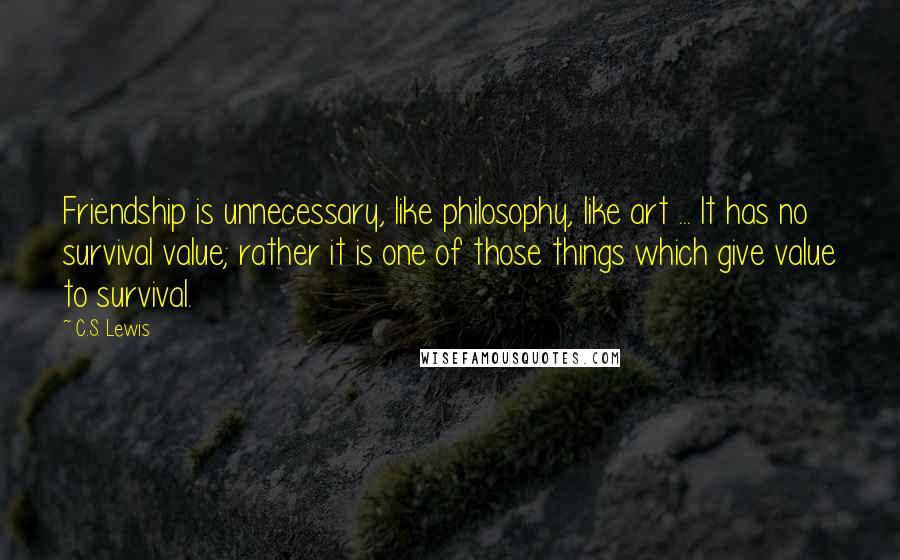 C.S. Lewis Quotes: Friendship is unnecessary, like philosophy, like art ... It has no survival value; rather it is one of those things which give value to survival.