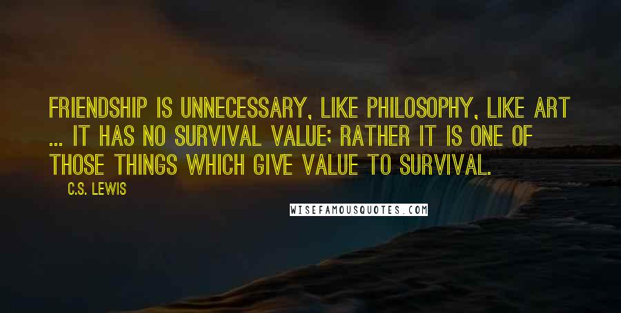 C.S. Lewis Quotes: Friendship is unnecessary, like philosophy, like art ... It has no survival value; rather it is one of those things which give value to survival.