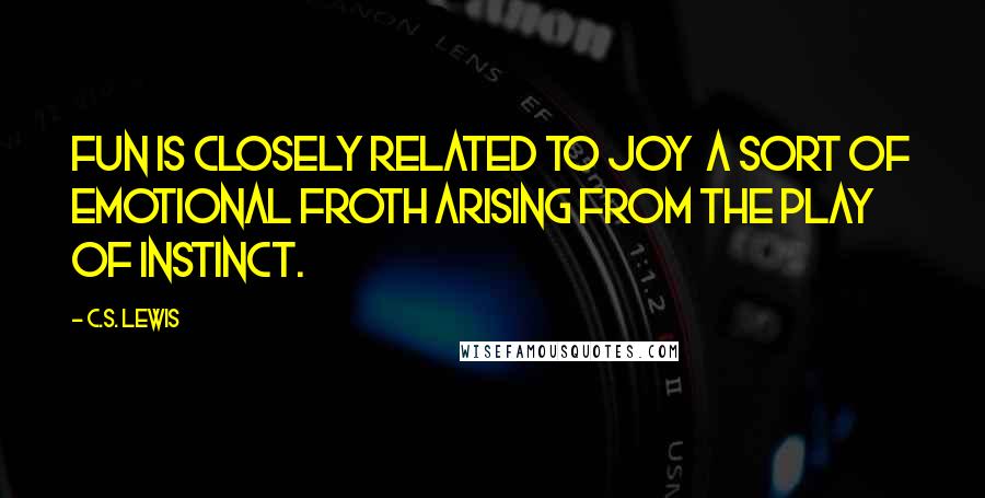 C.S. Lewis Quotes: Fun is closely related to Joy  a sort of emotional froth arising from the play of instinct.