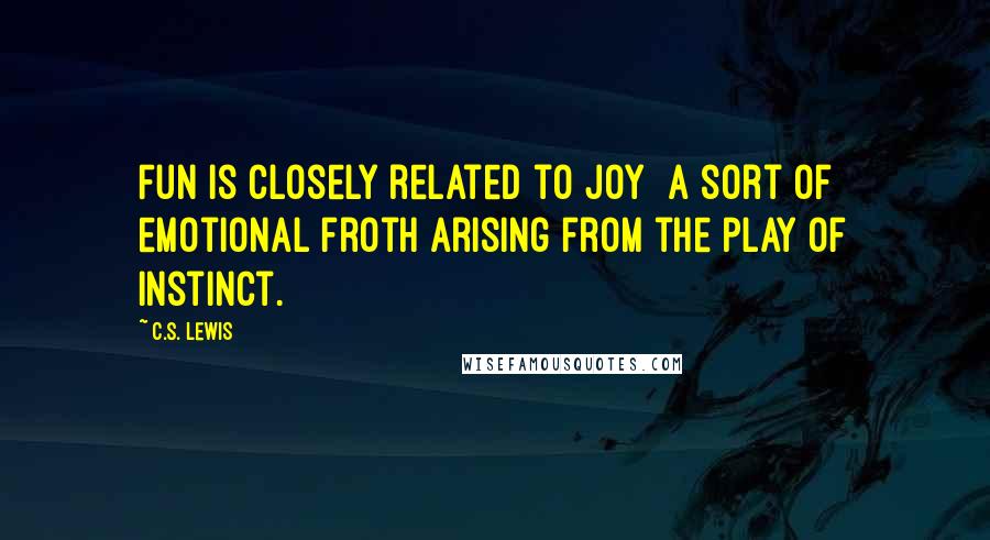 C.S. Lewis Quotes: Fun is closely related to Joy  a sort of emotional froth arising from the play of instinct.