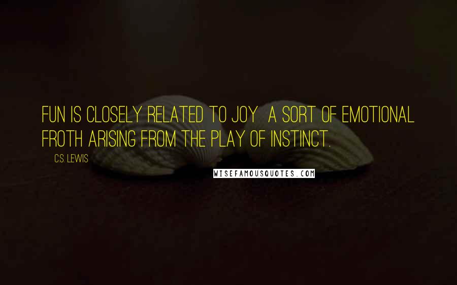 C.S. Lewis Quotes: Fun is closely related to Joy  a sort of emotional froth arising from the play of instinct.