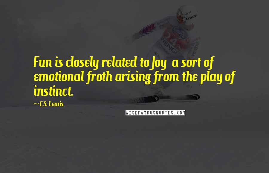 C.S. Lewis Quotes: Fun is closely related to Joy  a sort of emotional froth arising from the play of instinct.