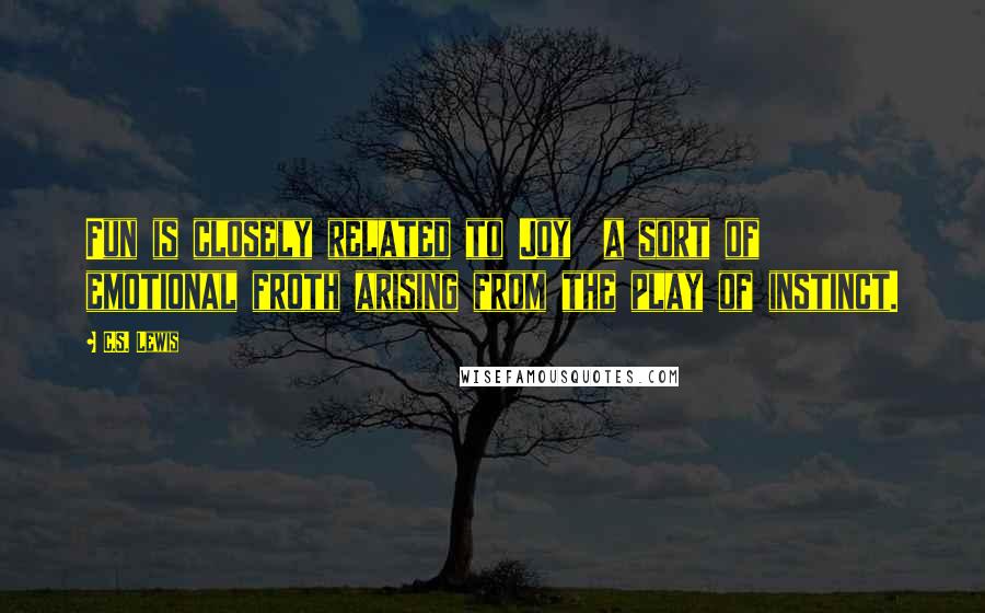 C.S. Lewis Quotes: Fun is closely related to Joy  a sort of emotional froth arising from the play of instinct.