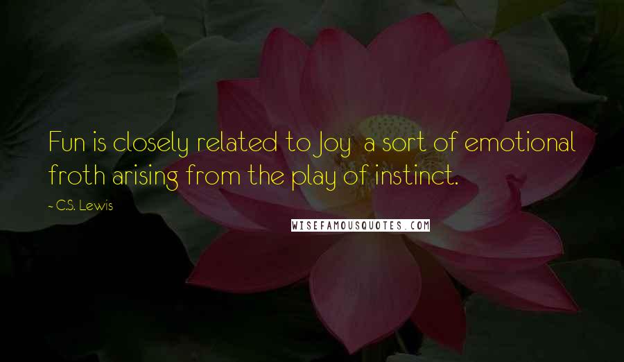 C.S. Lewis Quotes: Fun is closely related to Joy  a sort of emotional froth arising from the play of instinct.