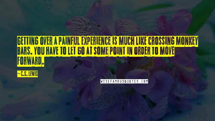 C.S. Lewis Quotes: Getting over a painful experience is much like crossing monkey bars. You have to let go at some point in order to move forward.