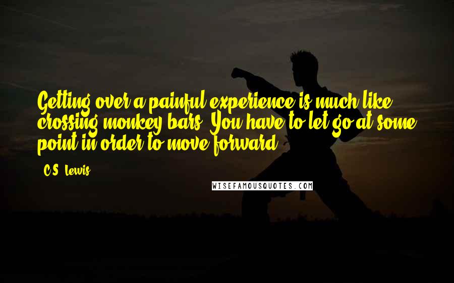 C.S. Lewis Quotes: Getting over a painful experience is much like crossing monkey bars. You have to let go at some point in order to move forward.